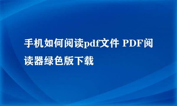 手机如何阅读pdf文件 PDF阅读器绿色版下载