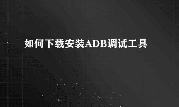 如何下载安装ADB调试工具