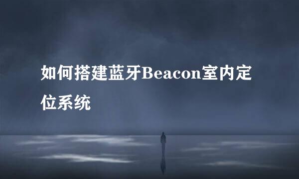 如何搭建蓝牙Beacon室内定位系统