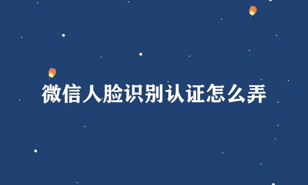微信人脸识别认证怎么弄