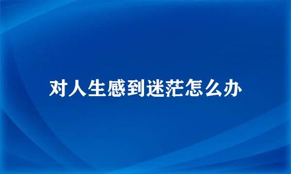 对人生感到迷茫怎么办