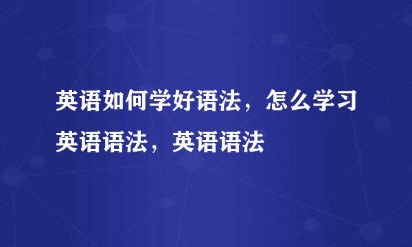 英语如何学好语法，怎么学习英语语法，英语语法