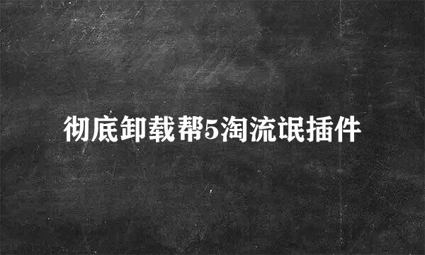 彻底卸载帮5淘流氓插件