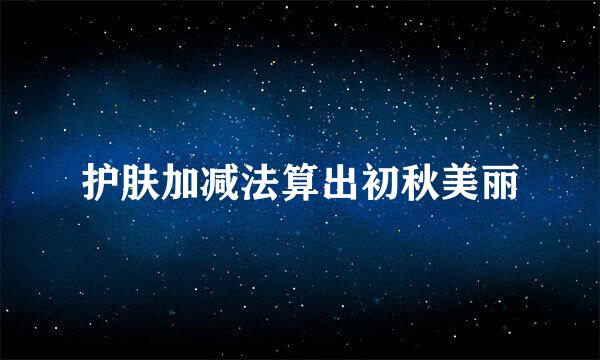 护肤加减法算出初秋美丽