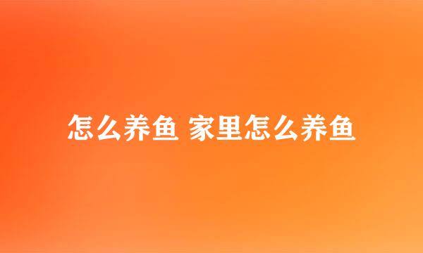 怎么养鱼 家里怎么养鱼