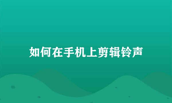 如何在手机上剪辑铃声
