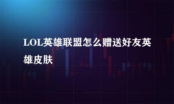 LOL英雄联盟怎么赠送好友英雄皮肤