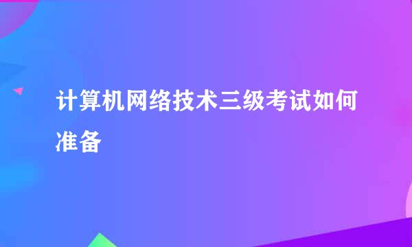 计算机网络技术三级考试如何准备