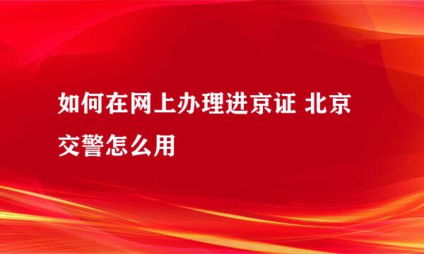如何在网上办理进京证 北京交警怎么用