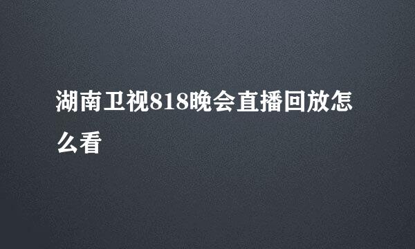 湖南卫视818晚会直播回放怎么看