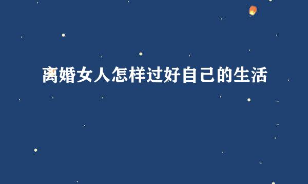 离婚女人怎样过好自己的生活