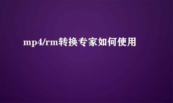 mp4/rm转换专家如何使用