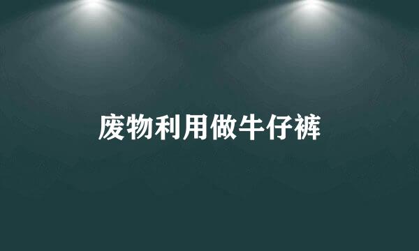 废物利用做牛仔裤