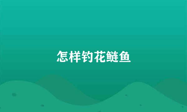 怎样钓花鲢鱼