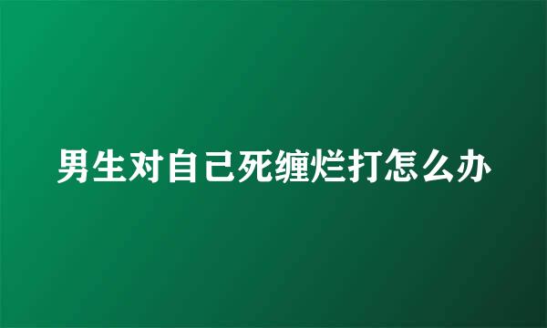 男生对自己死缠烂打怎么办