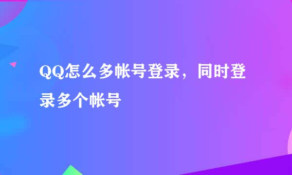 QQ怎么多帐号登录，同时登录多个帐号