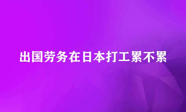 出国劳务在日本打工累不累