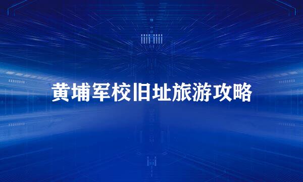黄埔军校旧址旅游攻略