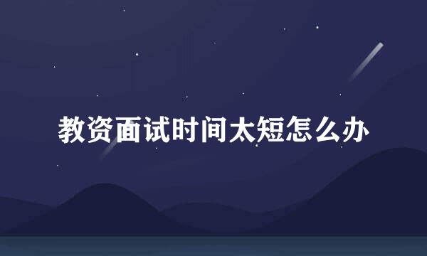 教资面试时间太短怎么办