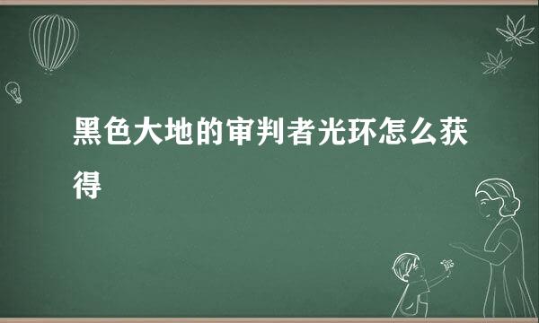 黑色大地的审判者光环怎么获得