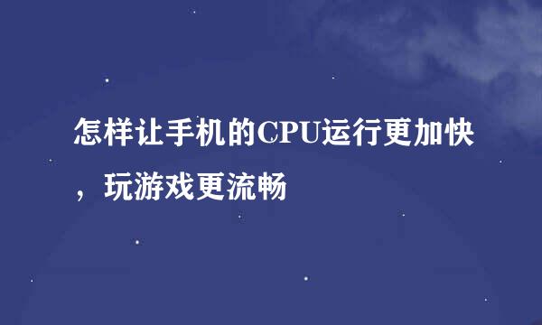 怎样让手机的CPU运行更加快，玩游戏更流畅