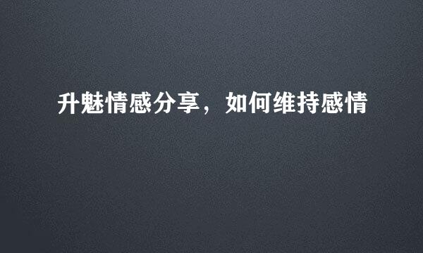 升魅情感分享，如何维持感情