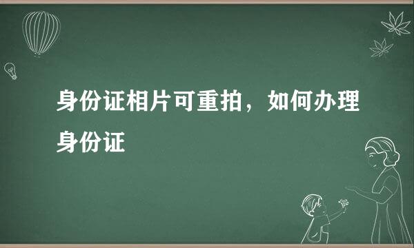 身份证相片可重拍，如何办理身份证