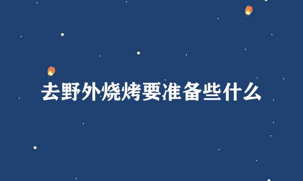 去野外烧烤要准备些什么