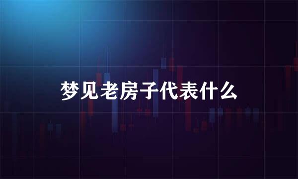 梦见老房子代表什么