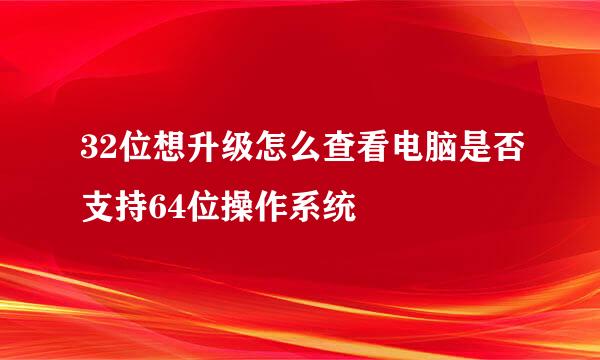32位想升级怎么查看电脑是否支持64位操作系统