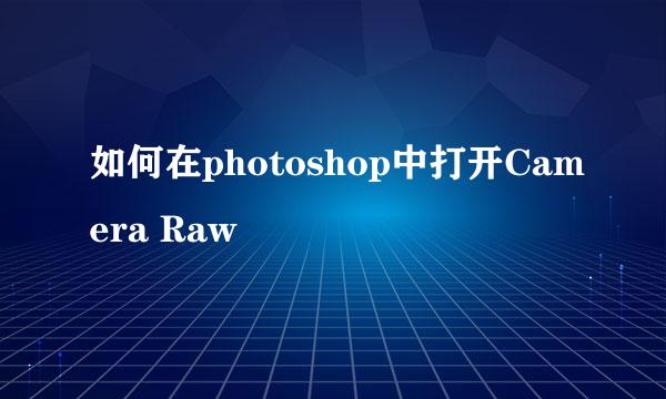 如何在photoshop中打开Camera Raw