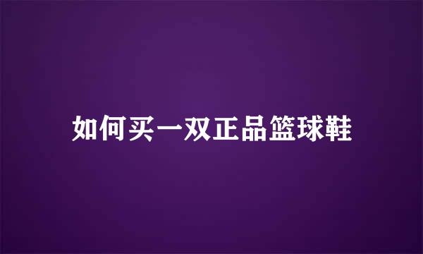 如何买一双正品篮球鞋
