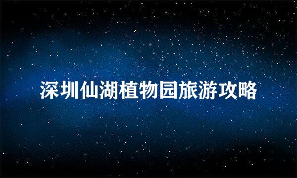 深圳仙湖植物园旅游攻略