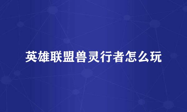 英雄联盟兽灵行者怎么玩