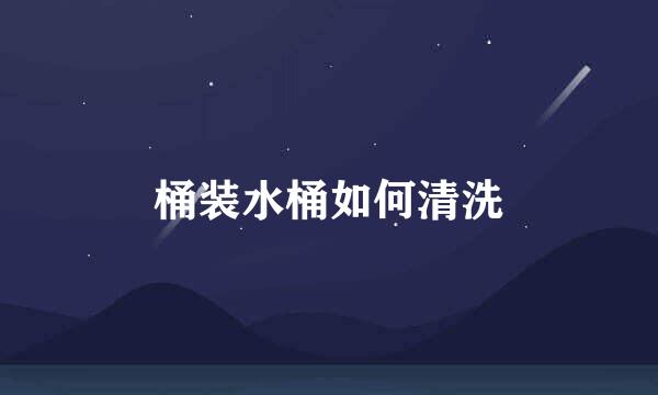 桶装水桶如何清洗