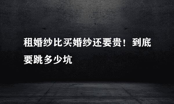 租婚纱比买婚纱还要贵！到底要跳多少坑
