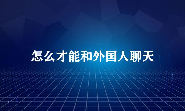 怎么才能和外国人聊天