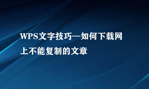 WPS文字技巧—如何下载网上不能复制的文章