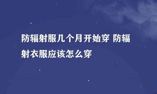 防辐射服几个月开始穿 防辐射衣服应该怎么穿