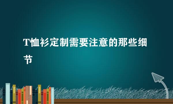 T恤衫定制需要注意的那些细节
