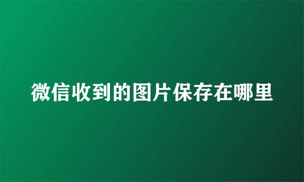 微信收到的图片保存在哪里