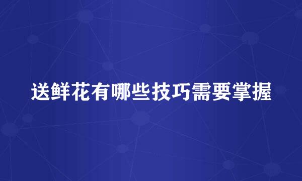 送鲜花有哪些技巧需要掌握