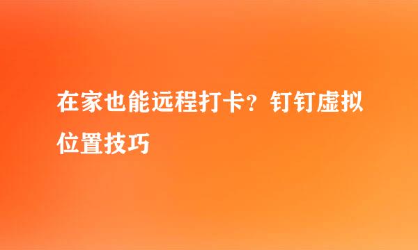 在家也能远程打卡？钉钉虚拟位置技巧