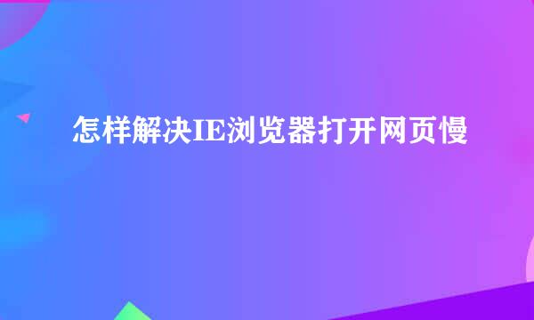 怎样解决IE浏览器打开网页慢