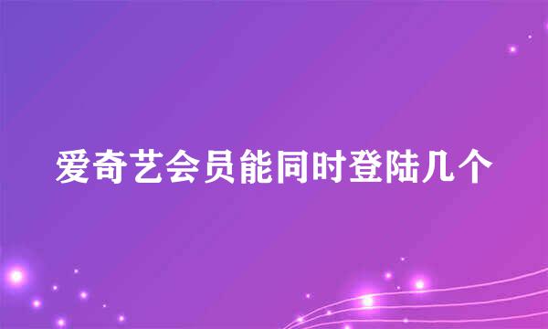 爱奇艺会员能同时登陆几个