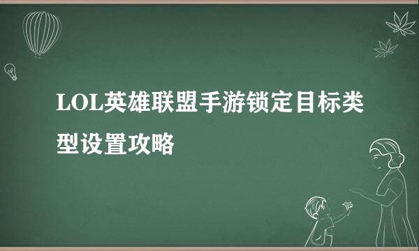 LOL英雄联盟手游锁定目标类型设置攻略