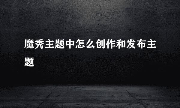 魔秀主题中怎么创作和发布主题