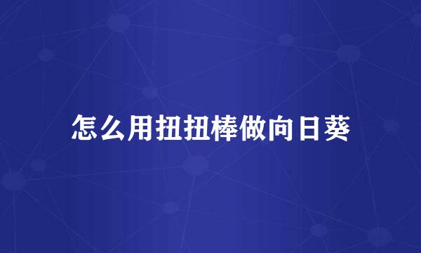 怎么用扭扭棒做向日葵