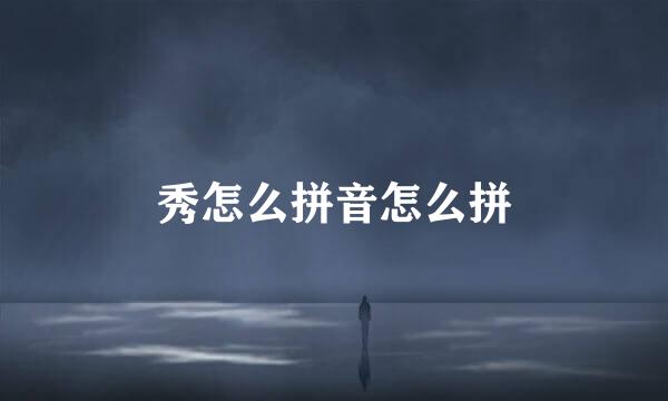 秀怎么拼音怎么拼