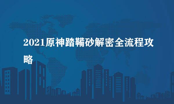 2021原神踏鞴砂解密全流程攻略